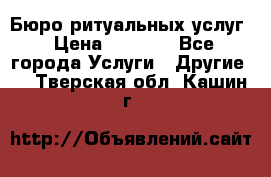 Бюро ритуальных услуг › Цена ­ 3 000 - Все города Услуги » Другие   . Тверская обл.,Кашин г.